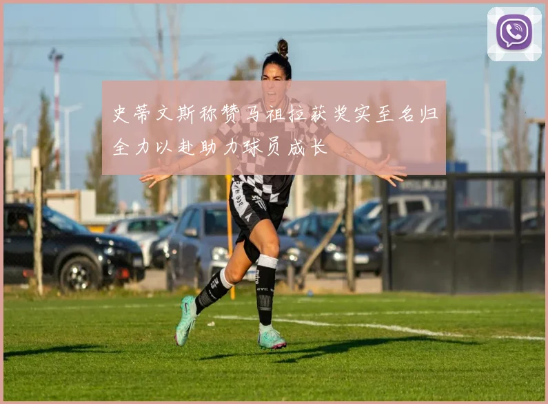 史蒂文斯称赞马祖拉获奖实至名归全力以赴助力球员成长