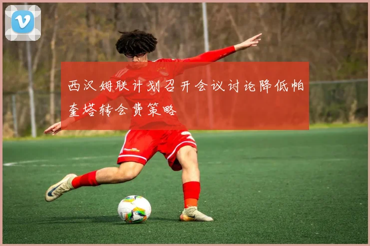 西汉姆联计划召开会议讨论降低帕奎塔转会费策略