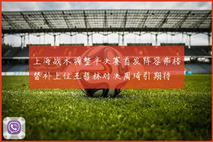 上海战术调整半决赛首发阵容弗格替补上位王哲林对决周琦引期待