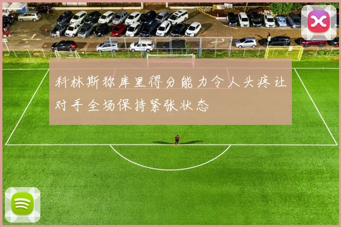 科林斯称库里得分能力令人头疼让对手全场保持紧张状态