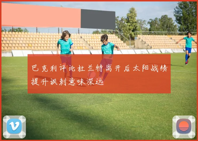 巴克利评论杜兰特离开后太阳战绩提升讽刺意味深远