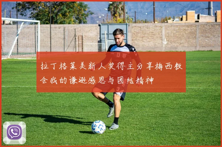 拉丁格莱美新人奖得主分享梅西教会我的谦逊感恩与团结精神