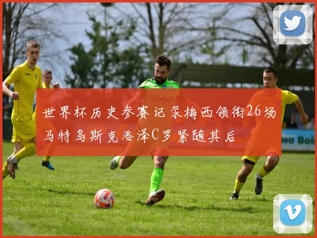 世界杯历史参赛记录梅西领衔26场马特乌斯克洛泽C罗紧随其后
