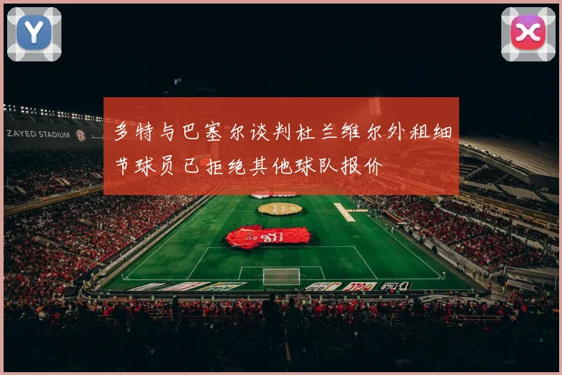 多特与巴塞尔谈判杜兰维尔外租细节球员已拒绝其他球队报价
