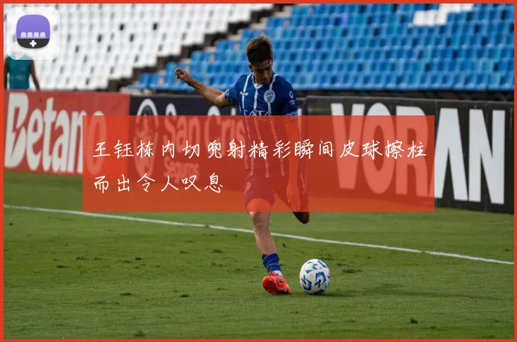 王钰栋内切兜射精彩瞬间皮球擦柱而出令人叹息