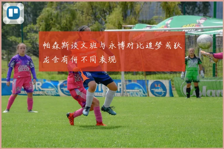 帕森斯谈文班与永博对比追梦或狄龙会有何不同表现