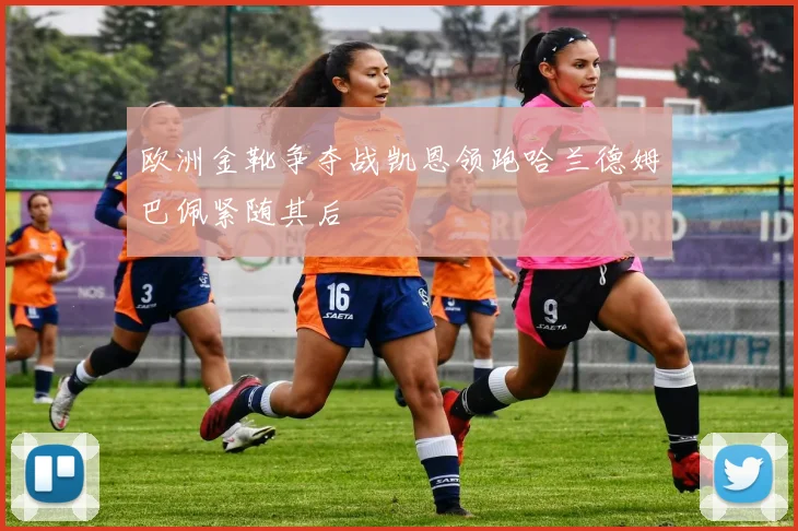 欧洲金靴争夺战凯恩领跑哈兰德姆巴佩紧随其后