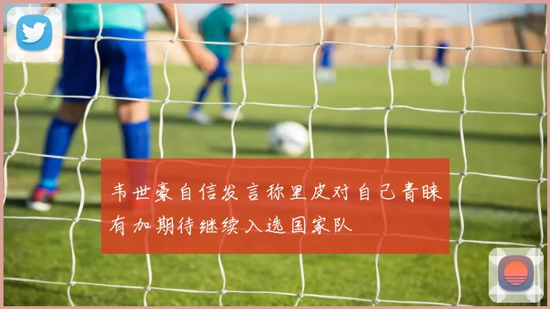 韦世豪自信发言称里皮对自己青睐有加期待继续入选国家队