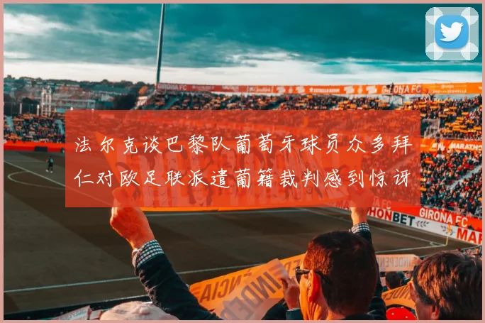 法尔克谈巴黎队葡萄牙球员众多拜仁对欧足联派遣葡籍裁判感到惊讶