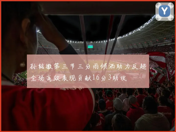 孙铭徽第三节三分雨倾洒助力反超全场高效表现贡献16分3助攻
