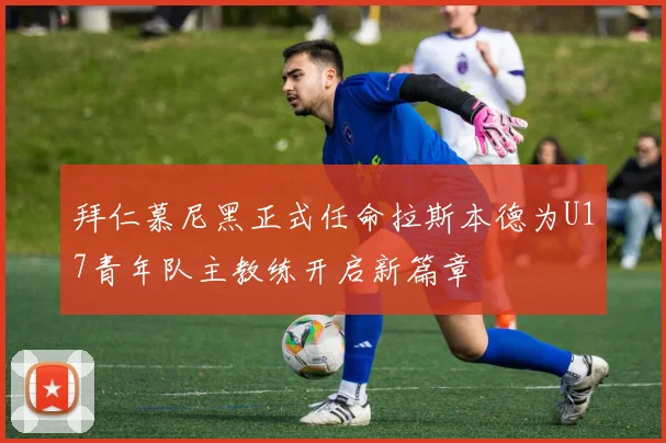 拜仁慕尼黑正式任命拉斯本德为U17青年队主教练开启新篇章
