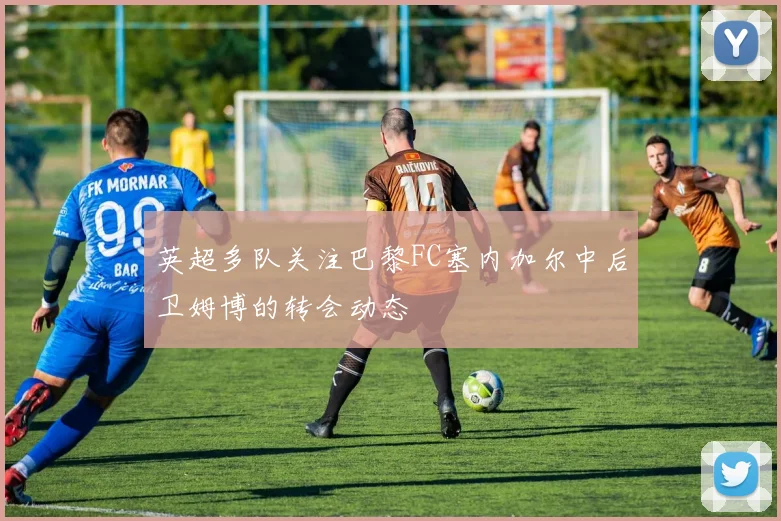 英超多队关注巴黎FC塞内加尔中后卫姆博的转会动态