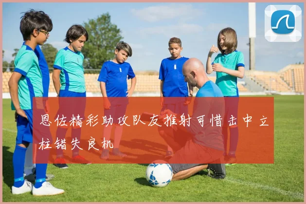 恩佐精彩助攻队友推射可惜击中立柱错失良机