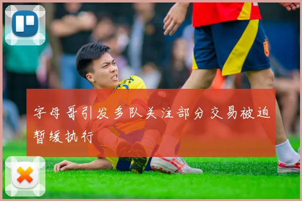 字母哥引发多队关注部分交易被迫暂缓执行