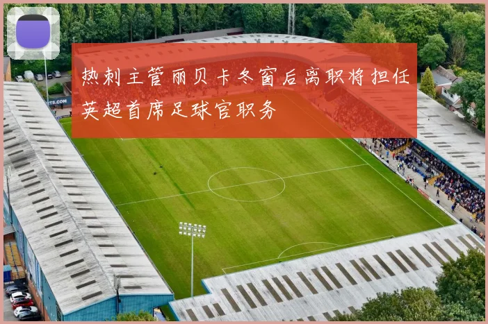 热刺主管丽贝卡冬窗后离职将担任英超首席足球官职务