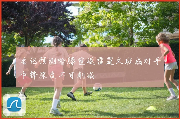 名记预测哈滕重返雷霆文班成对手中锋深度不可削减
