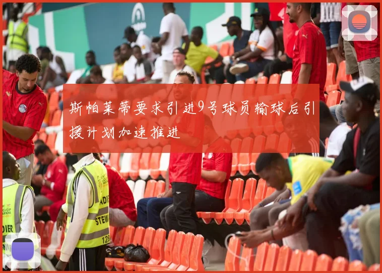 斯帕莱蒂要求引进9号球员输球后引援计划加速推进
