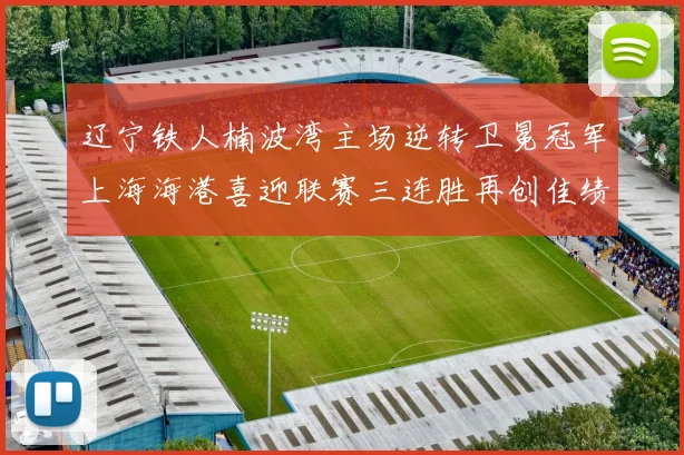 辽宁铁人楠波湾主场逆转卫冕冠军上海海港喜迎联赛三连胜再创佳绩